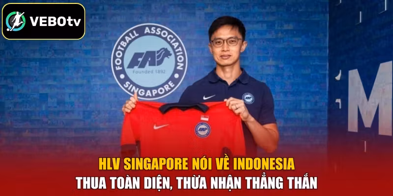 HLV Singapore Nói Về Indonesia – Thua Toàn Diện
