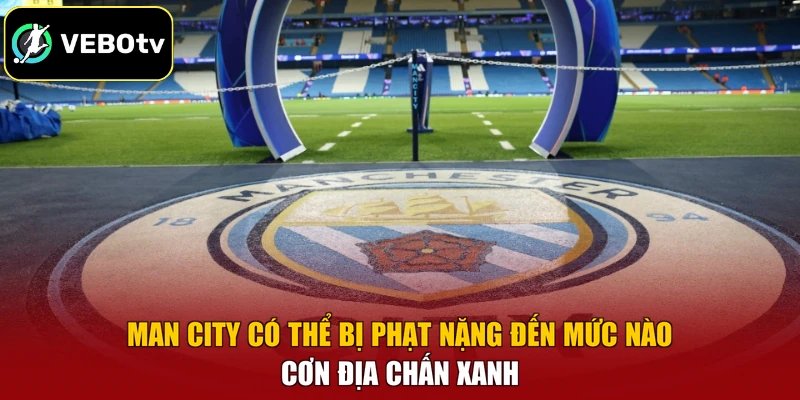 Man City Có Thể Bị Phạt Nặng Đến Mức Nào – Cơn Địa Chấn Xanh